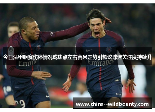 今日法甲联赛伤停情况成焦点左右赛果走势引热议球迷关注度持续升 今日法甲联赛伤停情况成焦点左右赛果走势引热议球迷关注度持续升