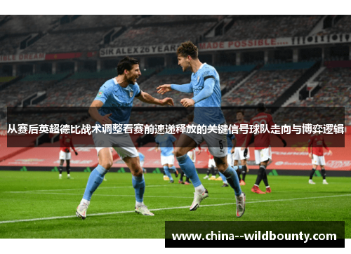 从赛后英超德比战术调整看赛前速递释放的关键信号球队走向与博弈逻辑