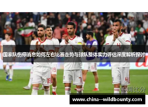 国家队伤停消息如何左右比赛走势与球队整体实力评估深度解析探讨