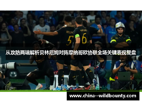 从攻防两端解析贝林厄姆对阵摩纳哥欧协联全场关键表现复盘 从攻防两端解析贝林厄姆对阵摩纳哥欧协联全场关键表现复盘