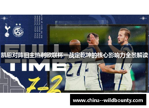 凯恩对阵旧主热刺欧联杯一战定乾坤的核心影响力全景解读