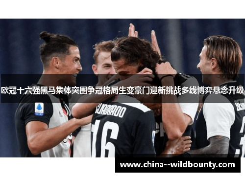 欧冠十六强黑马集体突围争冠格局生变豪门迎新挑战多线博弈悬念升级 欧冠十六强黑马集体突围争冠格局生变豪门迎新挑战多线博弈悬念升级