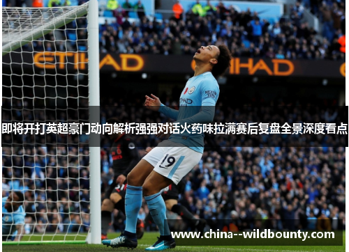 即将开打英超豪门动向解析强强对话火药味拉满赛后复盘全景深度看点