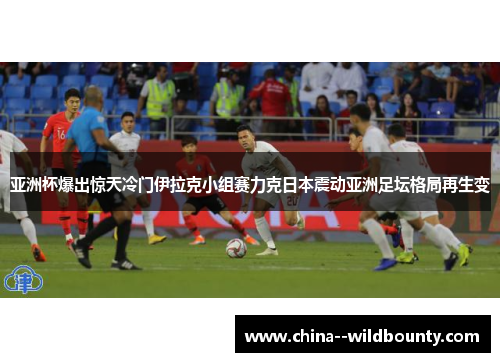 亚洲杯爆出惊天冷门伊拉克小组赛力克日本震动亚洲足坛格局再生变 亚洲杯爆出惊天冷门伊拉克小组赛力克日本震动亚洲足坛格局再生变