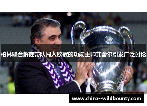 柏林联合解雇带队闯入欧冠的功勋主帅菲舍尔引发广泛讨论