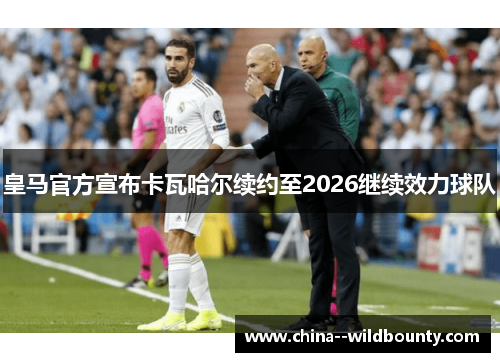 皇马官方宣布卡瓦哈尔续约至2026继续效力球队