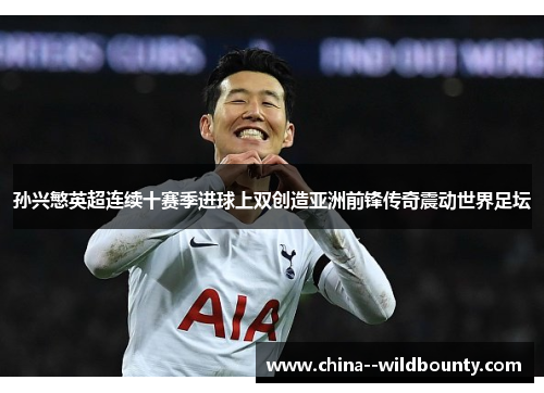 孙兴慜英超连续十赛季进球上双创造亚洲前锋传奇震动世界足坛