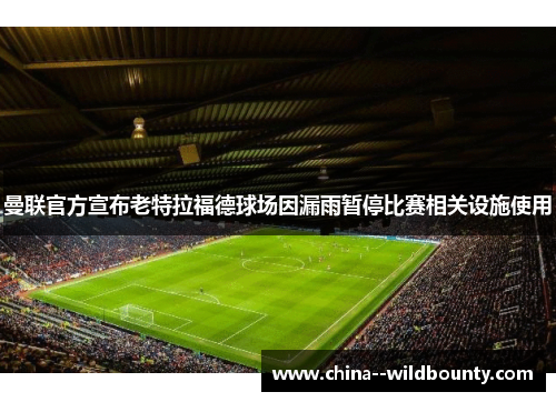 曼联官方宣布老特拉福德球场因漏雨暂停比赛相关设施使用