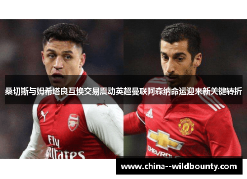 桑切斯与姆希塔良互换交易震动英超曼联阿森纳命运迎来新关键转折