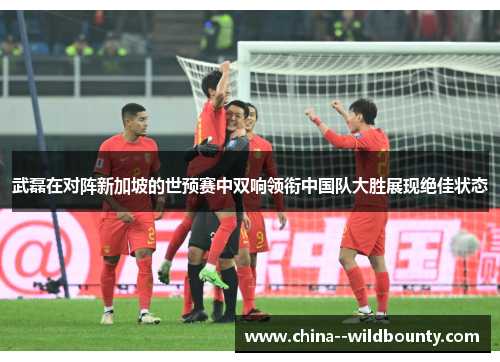 武磊在对阵新加坡的世预赛中双响领衔中国队大胜展现绝佳状态