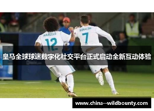 皇马全球球迷数字化社交平台正式启动全新互动体验 皇马全球球迷数字化社交平台正式启动全新互动体验