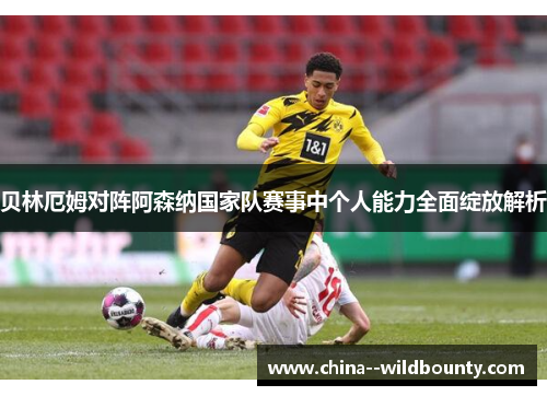 贝林厄姆对阵阿森纳国家队赛事中个人能力全面绽放解析