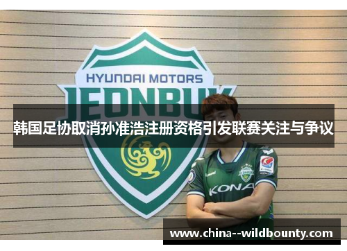 韩国足协取消孙准浩注册资格引发联赛关注与争议 韩国足协取消孙准浩注册资格引发联赛关注与争议