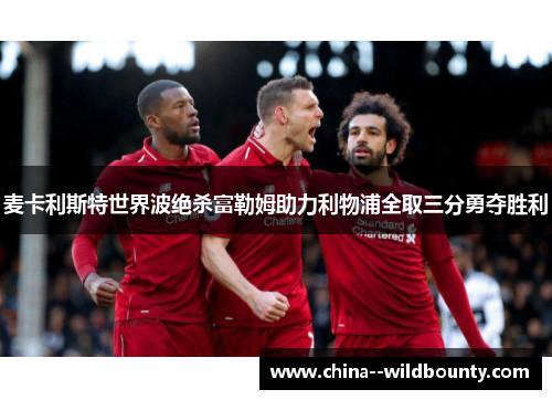 麦卡利斯特世界波绝杀富勒姆助力利物浦全取三分勇夺胜利 麦卡利斯特世界波绝杀富勒姆助力利物浦全取三分勇夺胜利