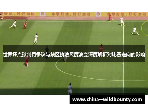 世界杯点球判罚争议与禁区执法尺度演变深度解析对比赛走向的影响