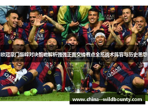 欧冠豪门巅峰对决前瞻解析强强正面交锋看点全览战术阵容与历史恩怨 欧冠豪门巅峰对决前瞻解析强强正面交锋看点全览战术阵容与历史恩怨
