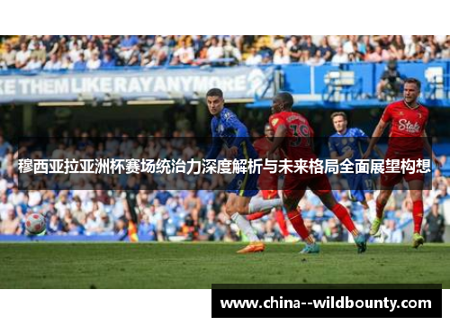 穆西亚拉亚洲杯赛场统治力深度解析与未来格局全面展望构想