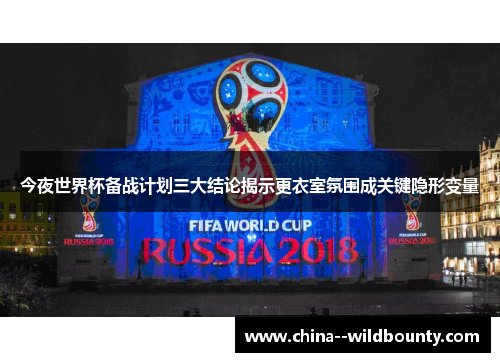今夜世界杯备战计划三大结论揭示更衣室氛围成关键隐形变量