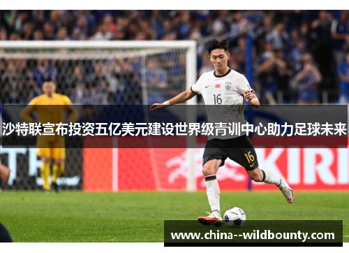 沙特联宣布投资五亿美元建设世界级青训中心助力足球未来 沙特联宣布投资五亿美元建设世界级青训中心助力足球未来