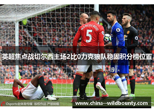英超焦点战切尔西主场2比0力克狼队稳固积分榜位置 英超焦点战切尔西主场2比0力克狼队稳固积分榜位置